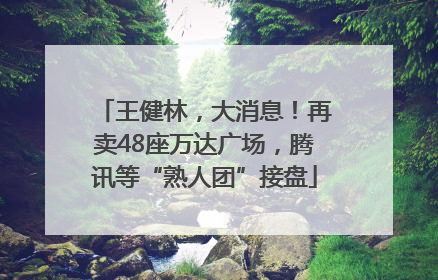 王健林，大消息！再卖48座万达广场，腾讯等“熟人团”接盘