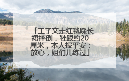 王子文走红毯踩长裙摔倒，鞋跟约20厘米，本人报平安：放心，姐们儿练过