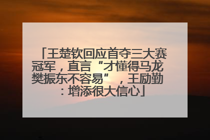 王楚钦回应首夺三大赛冠军，直言“才懂得马龙樊振东不容易”，王励勤：增添很大信心