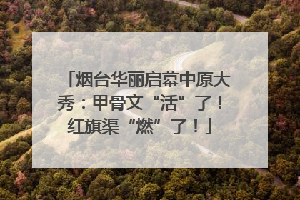 烟台华丽启幕中原大秀：甲骨文“活”了！红旗渠“燃”了！