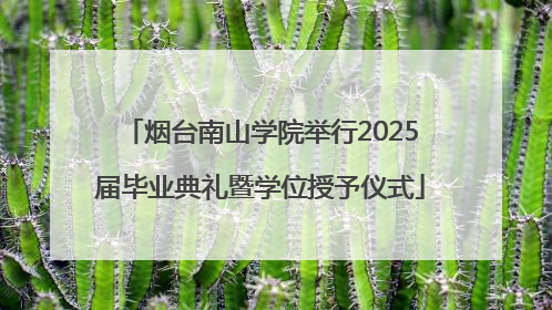 烟台南山学院举行2025届毕业典礼暨学位授予仪式