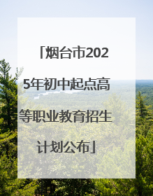 烟台市2025年初中起点高等职业教育招生计划公布