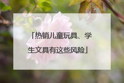 热销儿童玩具、学生文具有这些风险