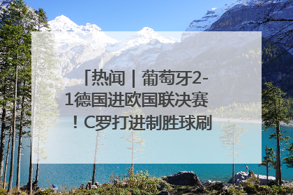 热闻｜葡萄牙2-1德国进欧国联决赛！C罗打进制胜球刷爆3大纪录！