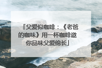 父爱似咖啡：《老爸的咖味》用一杯咖啡邀你品味父爱绵长