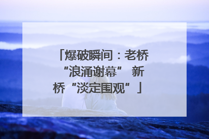 爆破瞬间：老桥“浪涌谢幕” 新桥“淡定围观”