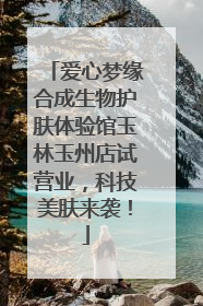 爱心梦缘合成生物护肤体验馆玉林玉州店试营业，科技美肤来袭！