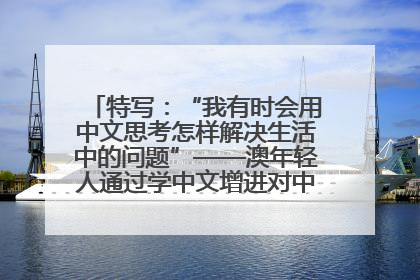 特写：“我有时会用中文思考怎样解决生活中的问题”——澳年轻人通过学中文增进对中华文化的理解