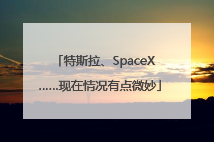 特斯拉、SpaceX……现在情况有点微妙
