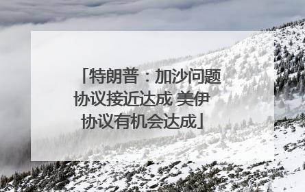 特朗普：加沙问题协议接近达成 美伊协议有机会达成