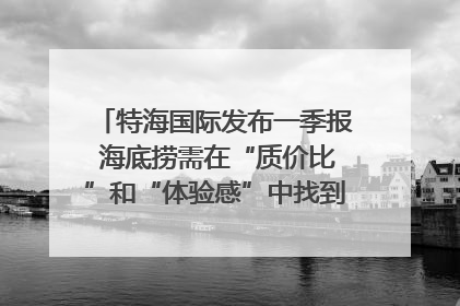 特海国际发布一季报 海底捞需在“质价比”和“体验感”中找到平衡｜新经济观察