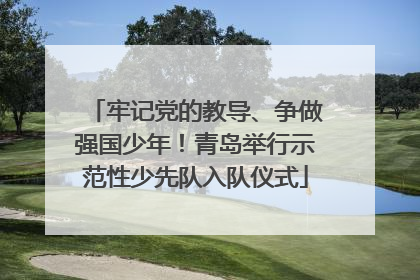 牢记党的教导、争做强国少年！青岛举行示范性少先队入队仪式