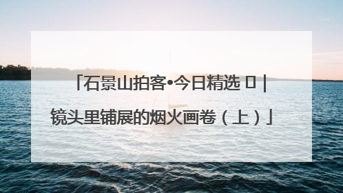 石景山拍客•今日精选 ㉓｜镜头里铺展的烟火画卷（上）