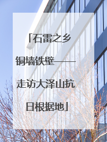 石雷之乡 铜墙铁壁——走访大泽山抗日根据地