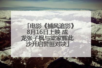电影《捕风追影》8月16日上映 成龙张子枫与梁家辉此沙开启警匪对决