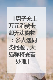 男子充上万元消费卡却无法购物：多人遇同类问题，天猫称将妥善处理