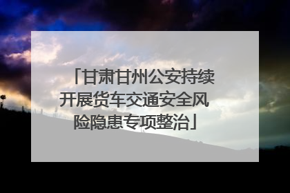 甘肃甘州公安持续开展货车交通安全风险隐患专项整治