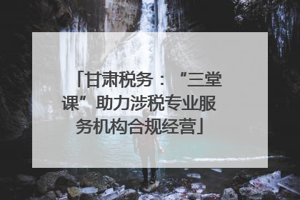 甘肃税务：“三堂课”助力涉税专业服务机构合规经营