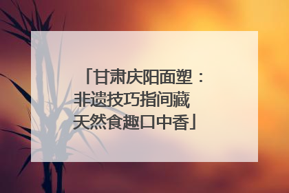 甘肃庆阳面塑：非遗技巧指间藏 天然食趣口中香