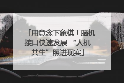用意念下象棋！脑机接口快速发展 “人机共生”照进现实