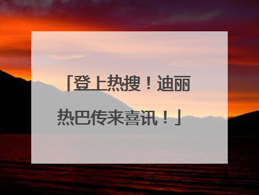 登上热搜！迪丽热巴传来喜讯！