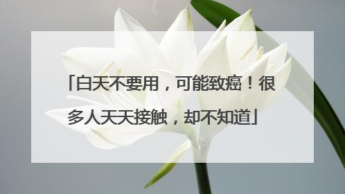 白天不要用，可能致癌！很多人天天接触，却不知道