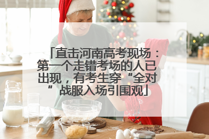 直击河南高考现场：第一个走错考场的人已出现，有考生穿“全对”战服入场引围观