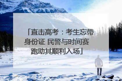 直击高考：考生忘带身份证 民警与时间赛跑助其顺利入场