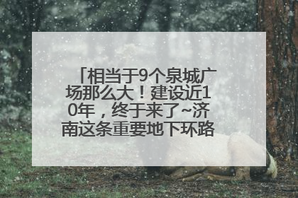相当于9个泉城广场那么大！建设近10年，终于来了~济南这条重要地下环路将开始试运行→