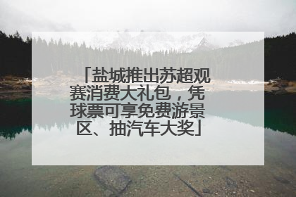 盐城推出苏超观赛消费大礼包，凭球票可享免费游景区、抽汽车大奖