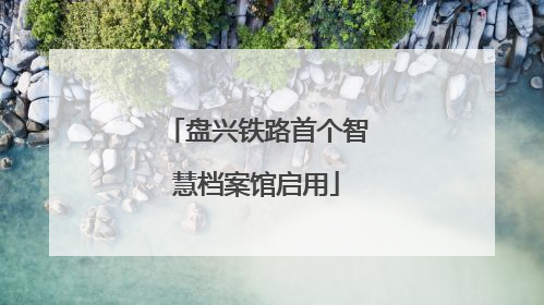 盘兴铁路首个智慧档案馆启用