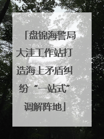 盘锦海警局大洼工作站打造海上矛盾纠纷“一站式”调解阵地