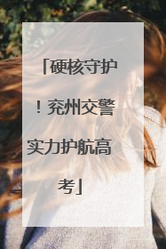 硬核守护！兖州交警实力护航高考