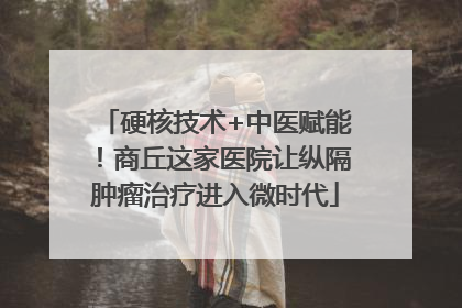 硬核技术+中医赋能！商丘这家医院让纵隔肿瘤治疗进入微时代