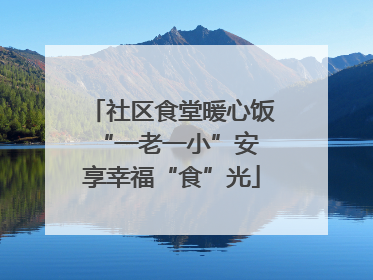 社区食堂暖心饭 “一老一小”安享幸福“食”光