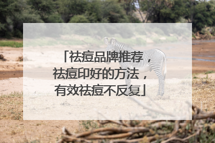 祛痘品牌推荐，祛痘印好的方法，有效祛痘不反复