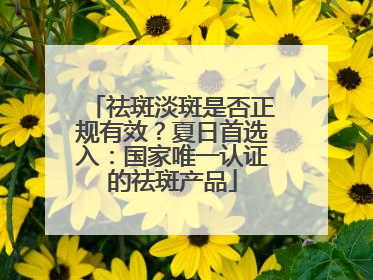 祛斑淡斑是否正规有效？夏日首选入：国家唯一认证的祛斑产品