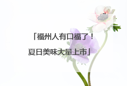 福州人有口福了！夏日美味大量上市