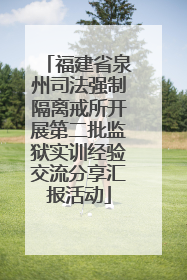 福建省泉州司法强制隔离戒所开展第二批监狱实训经验交流分享汇报活动