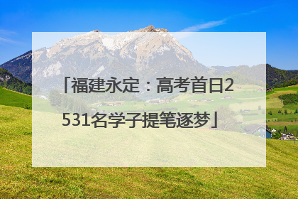 福建永定：高考首日2531名学子提笔逐梦