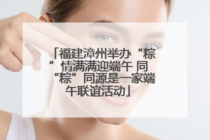 福建漳州举办“粽”情满满迎端午 同“粽”同源是一家端午联谊活动