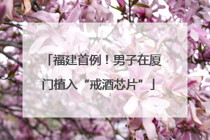 福建首例！男子在厦门植入“戒酒芯片”