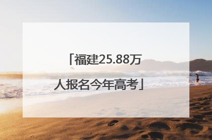 福建25.88万人报名今年高考
