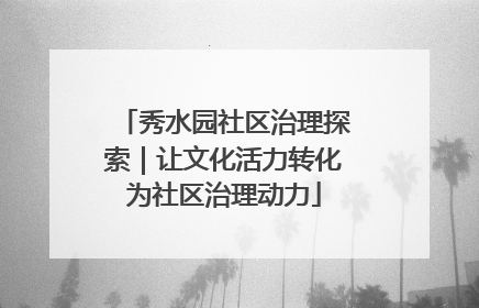 秀水园社区治理探索｜让文化活力转化为社区治理动力