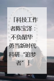 科技工作者陈宝泽：不负韶华 勇当新时代科研“追梦者”