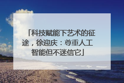 科技赋能下艺术的征途，徐迎庆：尊重人工智能但不迷信它