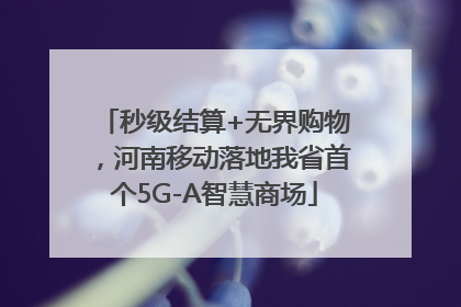 秒级结算+无界购物，河南移动落地我省首个5G-A智慧商场