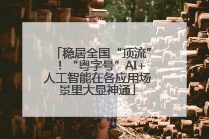 稳居全国“顶流”！“粤字号”AI+人工智能在各应用场景里大显神通