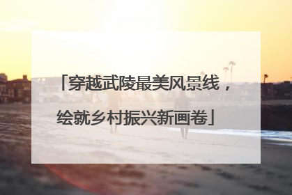 穿越武陵最美风景线，绘就乡村振兴新画卷