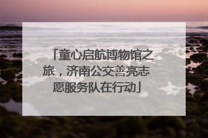 童心启航博物馆之旅，济南公交善亮志愿服务队在行动